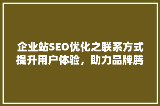 企业站SEO优化之联系方式提升用户体验，助力品牌腾飞