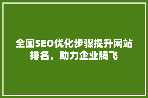 全国SEO优化步骤提升网站排名，助力企业腾飞
