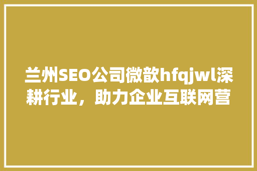 兰州SEO公司微歆hfqjwl深耕行业，助力企业互联网营销
