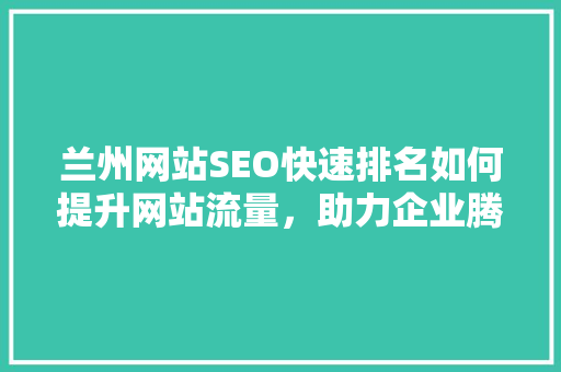 兰州网站SEO快速排名如何提升网站流量，助力企业腾飞