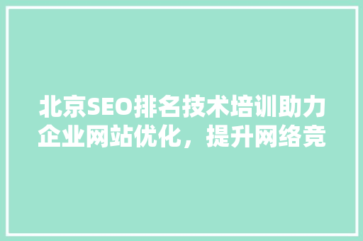 北京SEO排名技术培训助力企业网站优化，提升网络竞争力