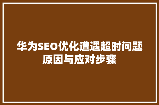 华为SEO优化遭遇超时问题原因与应对步骤