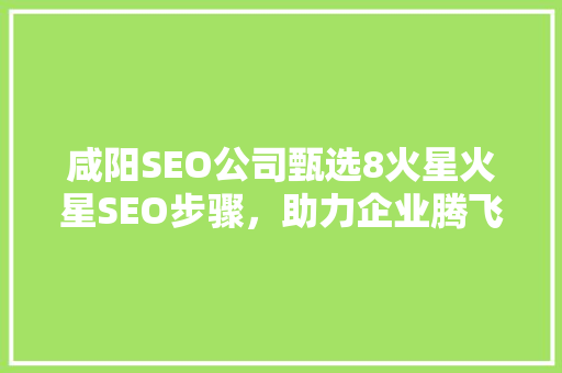 咸阳SEO公司甄选8火星火星SEO步骤，助力企业腾飞