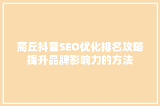 商丘抖音SEO优化排名攻略提升品牌影响力的方法
