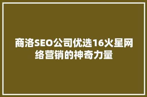 商洛SEO公司优选16火星网络营销的神奇力量
