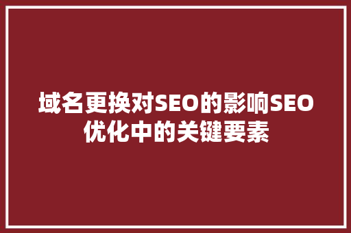 域名更换对SEO的影响SEO优化中的关键要素