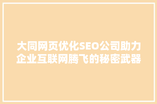 大同网页优化SEO公司助力企业互联网腾飞的秘密武器