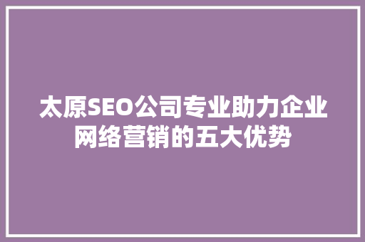 太原SEO公司专业助力企业网络营销的五大优势