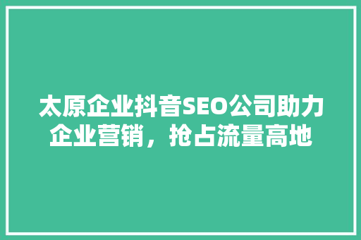 太原企业抖音SEO公司助力企业营销，抢占流量高地