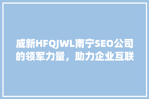 威新HFQJWL南宁SEO公司的领军力量，助力企业互联网营销腾飞