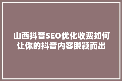 山西抖音SEO优化收费如何让你的抖音内容脱颖而出