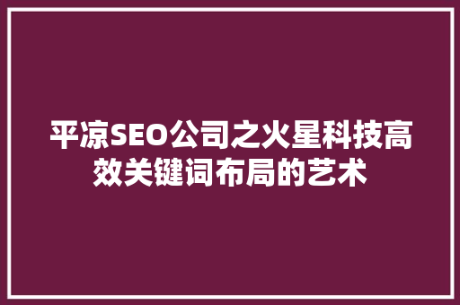平凉SEO公司之火星科技高效关键词布局的艺术