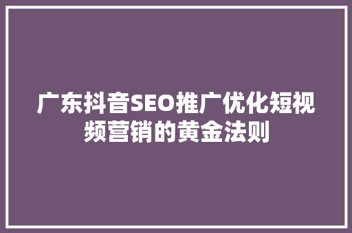广东抖音SEO推广优化短视频营销的黄金法则  第1张