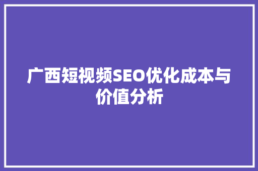 广西短视频SEO优化成本与价值分析