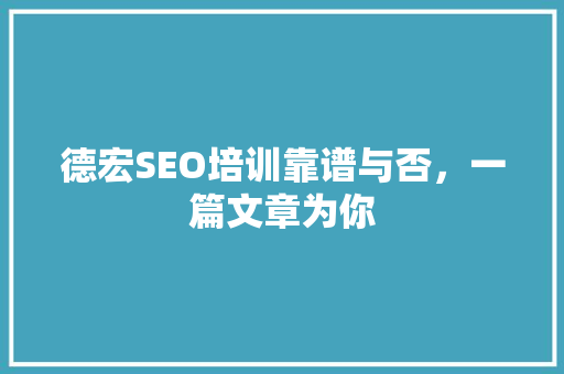 德宏SEO培训靠谱与否，一篇文章为你