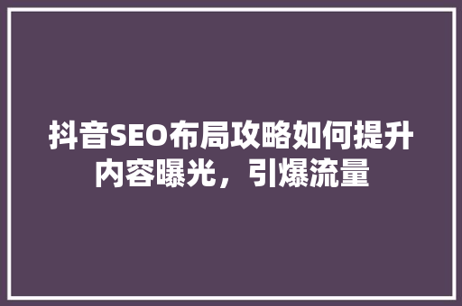 抖音SEO布局攻略如何提升内容曝光，引爆流量