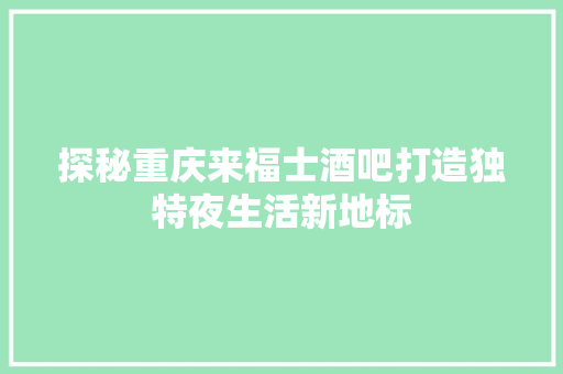 探秘重庆来福士酒吧打造独特夜生活新地标