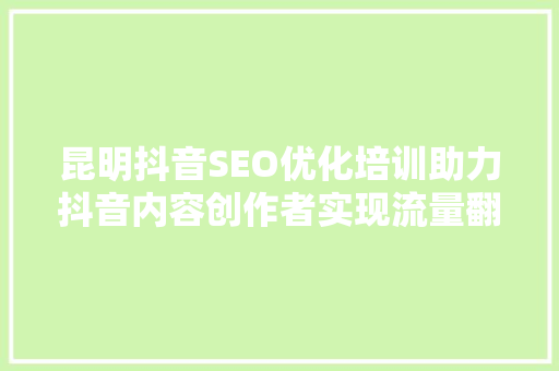昆明抖音SEO优化培训助力抖音内容创作者实现流量翻倍