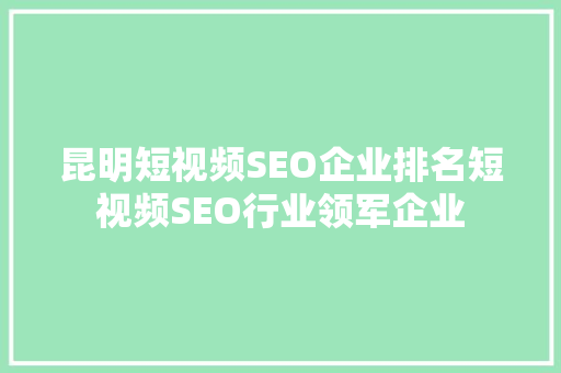 昆明短视频SEO企业排名短视频SEO行业领军企业