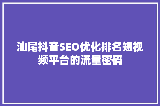 汕尾抖音SEO优化排名短视频平台的流量密码