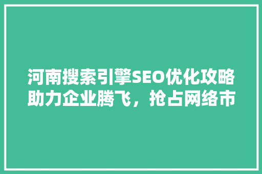 河南搜索引擎SEO优化攻略助力企业腾飞，抢占网络市场制高点  第1张