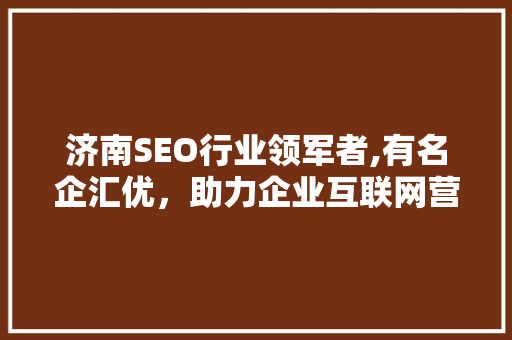 济南SEO行业领军者,有名企汇优，助力企业互联网营销新篇章
