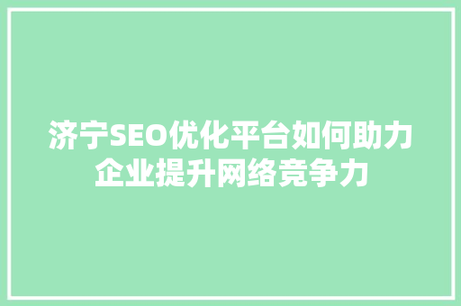 济宁SEO优化平台如何助力企业提升网络竞争力