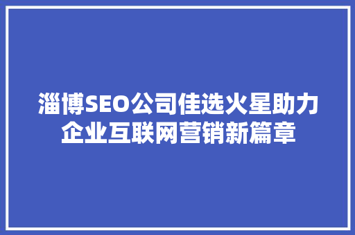 淄博SEO公司佳选火星助力企业互联网营销新篇章