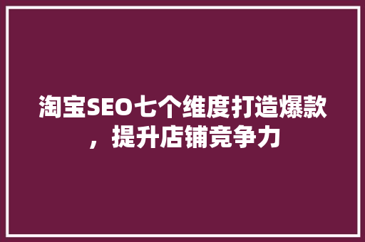 淘宝SEO七个维度打造爆款，提升店铺竞争力