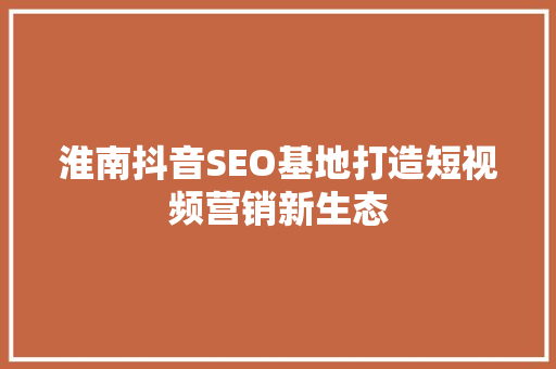 淮南抖音SEO基地打造短视频营销新生态
