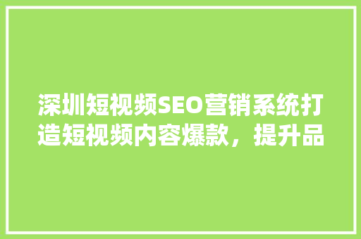深圳短视频SEO营销系统打造短视频内容爆款，提升品牌影响力