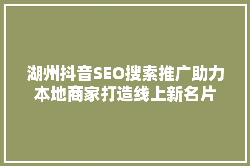 湖州抖音SEO搜索推广助力本地商家打造线上新名片
