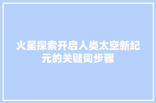火星探索开启人类太空新纪元的关键词步骤