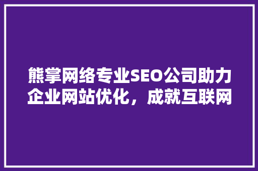熊掌网络专业SEO公司助力企业网站优化，成就互联网时代品牌辉煌
