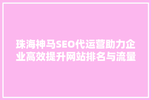 珠海神马SEO代运营助力企业高效提升网站排名与流量
