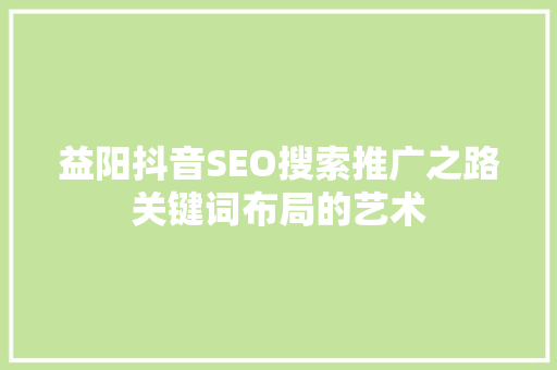 益阳抖音SEO搜索推广之路关键词布局的艺术