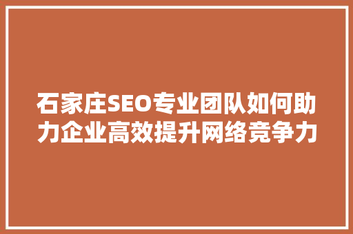石家庄SEO专业团队如何助力企业高效提升网络竞争力