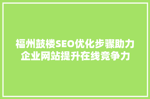 福州鼓楼SEO优化步骤助力企业网站提升在线竞争力