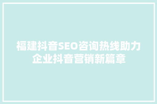 福建抖音SEO咨询热线助力企业抖音营销新篇章