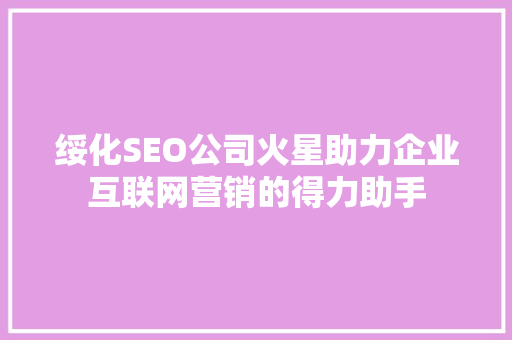 绥化SEO公司火星助力企业互联网营销的得力助手