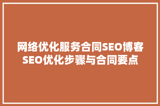 网络优化服务合同SEO博客SEO优化步骤与合同要点