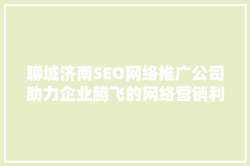 聊城济南SEO网络推广公司助力企业腾飞的网络营销利器