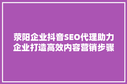 荥阳企业抖音SEO代理助力企业打造高效内容营销步骤