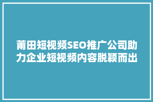 莆田短视频SEO推广公司助力企业短视频内容脱颖而出