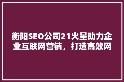 衡阳SEO公司21火星助力企业互联网营销，打造高效网络品牌形象