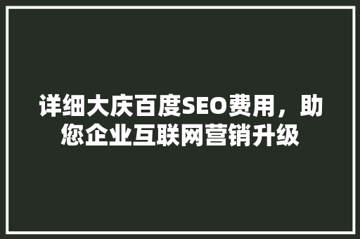 详细大庆百度SEO费用，助您企业互联网营销升级