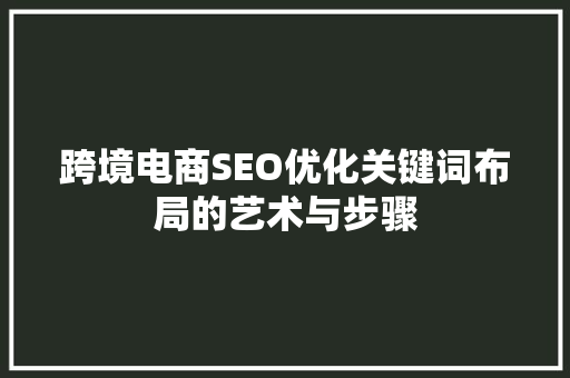 跨境电商SEO优化关键词布局的艺术与步骤