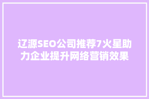 辽源SEO公司推荐7火星助力企业提升网络营销效果