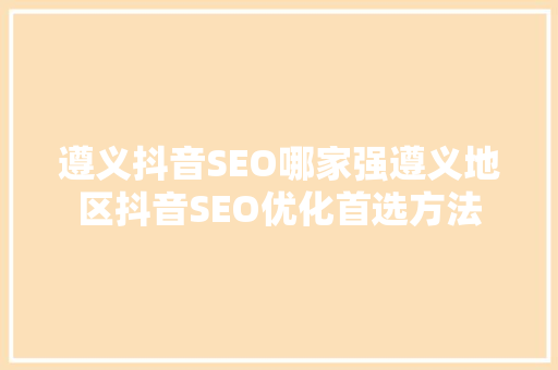 遵义抖音SEO哪家强遵义地区抖音SEO优化首选方法