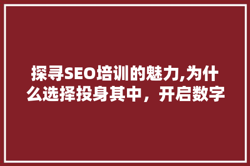 探寻SEO培训的魅力,为什么选择投身其中，开启数字营销新篇章